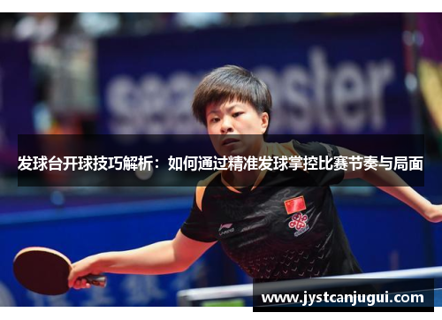 发球台开球技巧解析：如何通过精准发球掌控比赛节奏与局面