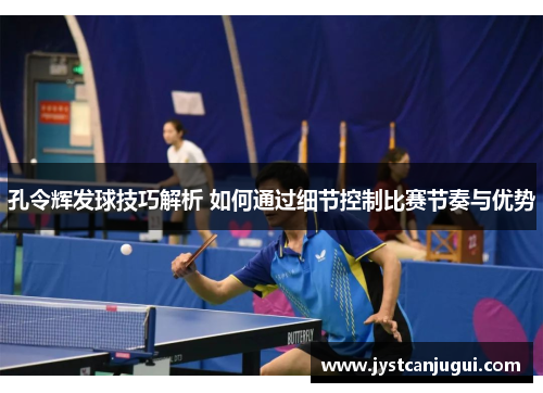 孔令辉发球技巧解析 如何通过细节控制比赛节奏与优势