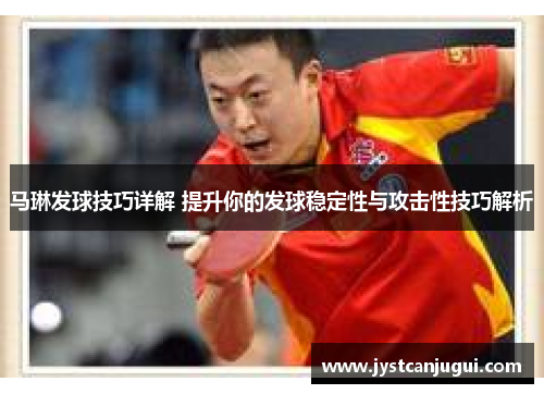 马琳发球技巧详解 提升你的发球稳定性与攻击性技巧解析