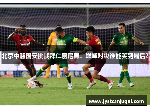 北京中赫国安挑战拜仁慕尼黑：巅峰对决谁能笑到最后？