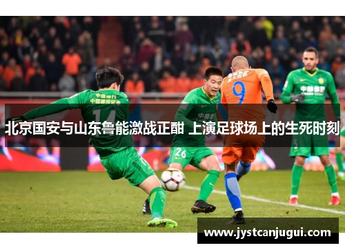 北京国安与山东鲁能激战正酣 上演足球场上的生死时刻