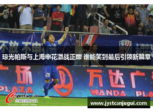 琼光帕斯与上海申花激战正酣 谁能笑到最后引领新篇章